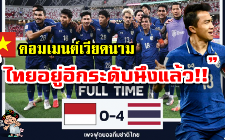 คอมเมนต์เวียดนามหลังไทยชนะอินโดนีเซีย 4-0 นัดชิงชนะเลิศ เลกแรก ศึก AFF Suzuki Cup2020