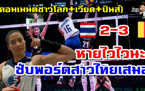คอมเมนต์ชาวโลก+เวียด+ปินส์ หลังไทยแพ้เบลเยียม 2-3 เซต ศึก VNL2022