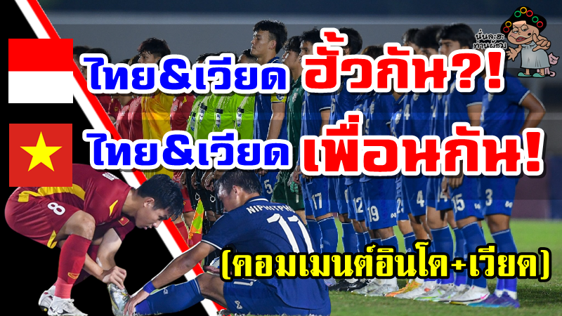 คอมเมนต์อินโด+เวียดหลังเวียดนามเสมอไทย 1-1 กอดคอกันเข้ารอบรองชนะเลิศ AFF U19
