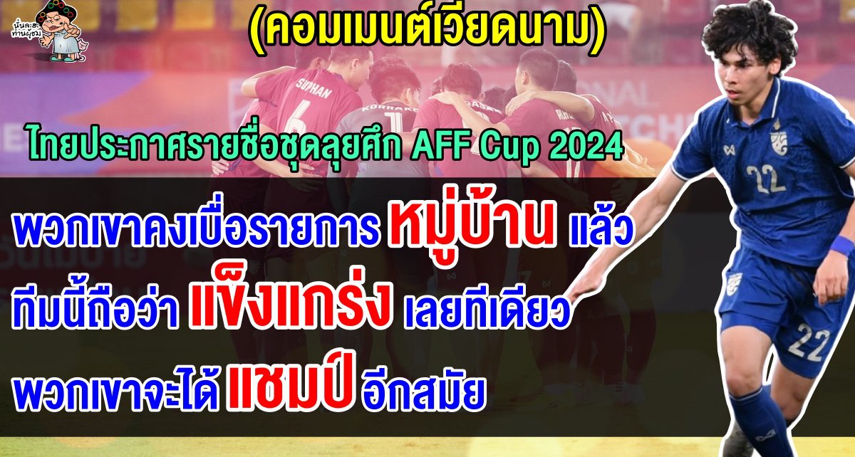 คอมเมนต์ชาวเวียดนามหลังเห็นรายชื่อนักเตะทีมชาติไทยชุดลุยศึก AFF Cup 2024